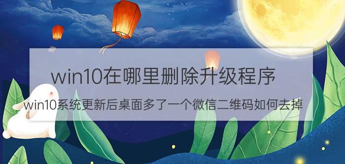 win10在哪里删除升级程序 win10系统更新后桌面多了一个微信二维码如何去掉？